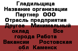 Гладильщица › Название организации ­ Партнер, ООО › Отрасль предприятия ­ Другое › Минимальный оклад ­ 20 000 - Все города Работа » Вакансии   . Ростовская обл.,Каменск-Шахтинский г.